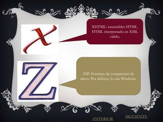 XHTML: extensibles HTML.
       HTML interpretado en XML
                valido.




 ZIP: Formato de compresión de
datos. Por defecto, lo usa Windows.




                            SIGUIENTE
       ANTERIOR
 