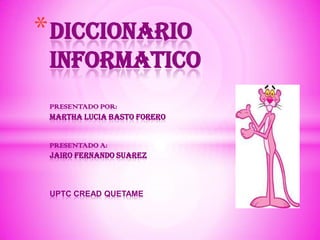 * DICCIONARIO
 INFORMATICO
 PRESENTADO POR:
 MARTHA LUCIA BASTO FORERO


 PRESENTADO A:
 JAIRO FERNANDO SUAREZ



 UPTC CREAD QUETAME
 