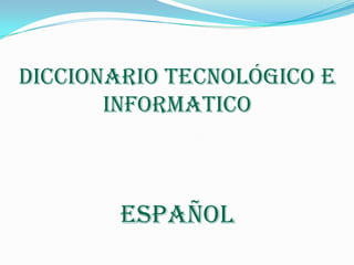 Diccionario Tecnológico E
INFORMATICO
ESPAÑOL
 