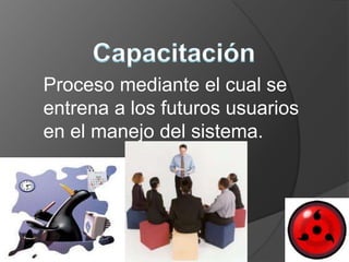 Proceso mediante el cual se
entrena a los futuros usuarios
en el manejo del sistema.
 