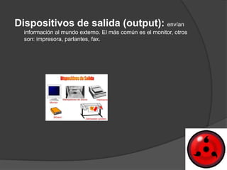 Dispositivos de salida (output): envían
  información al mundo externo. El más común es el monitor, otros
  son: impresora, parlantes, fax.
 