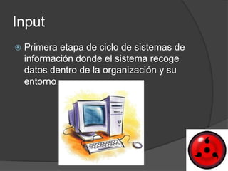 Input
   Primera etapa de ciclo de sistemas de
    información donde el sistema recoge
    datos dentro de la organización y su
    entorno
 