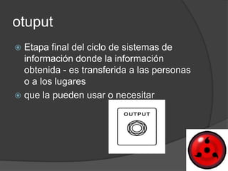 otuput
 Etapa final del ciclo de sistemas de
  información donde la información
  obtenida - es transferida a las personas
  o a los lugares
 que la pueden usar o necesitar
 