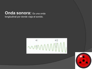 Onda sonora: Es una onda
longitudinal por donde viaja el sonido.
 