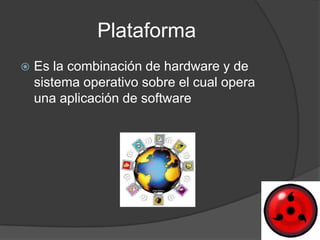 Plataforma
   Es la combinación de hardware y de
    sistema operativo sobre el cual opera
    una aplicación de software
 