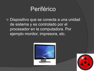 Periférico
   Dispositivo que se conecta a una unidad
    de sistema y es controlado por el
    procesador en la computadora. Por
    ejemplo monitor, impresora, etc.
 