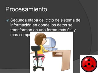 Procesamiento
   Segunda etapa del ciclo de sistema de
    información en donde los datos se
    transforman en una forma más útil y
    más comprensible
 