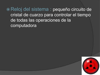  Reloj   del sistema : pequeño circuito de
 cristal de cuarzo para controlar el tiempo
 de todas las operaciones de la
 computadora
 