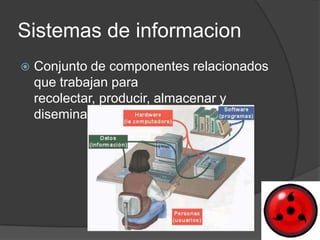 Sistemas de informacion
   Conjunto de componentes relacionados
    que trabajan para
    recolectar, producir, almacenar y
    diseminar información.
 