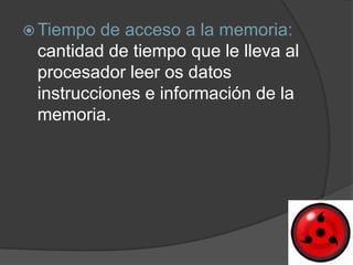  Tiempo  de acceso a la memoria:
 cantidad de tiempo que le lleva al
 procesador leer os datos
 instrucciones e información de la
 memoria.
 