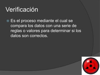 Verificación
   Es el proceso mediante el cual se
    compara los datos con una serie de
    reglas o valores para determinar si los
    datos son correctos.
 