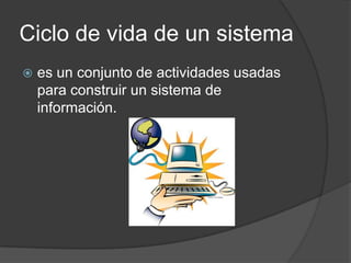 Ciclo de vida de un sistema
   es un conjunto de actividades usadas
    para construir un sistema de
    información.
 