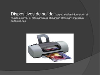 Dispositivos de salida (output) envían información al
mundo externo. El más común es el monitor, otros son: impresora,
parlantes, fax.
 