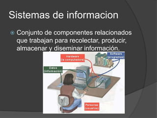 Sistemas de informacion
   Conjunto de componentes relacionados
    que trabajan para recolectar, producir,
    almacenar y diseminar información.
 
