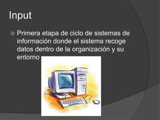Input
   Primera etapa de ciclo de sistemas de
    información donde el sistema recoge
    datos dentro de la organización y su
    entorno
 
