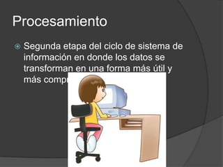 Procesamiento
   Segunda etapa del ciclo de sistema de
    información en donde los datos se
    transforman en una forma más útil y
    más comprensible
 