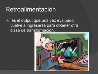 Retroalimentacion
    es el output que una vez evaluado
    vuelve a ingresarse para obtener otra
    clase de transformación.
 