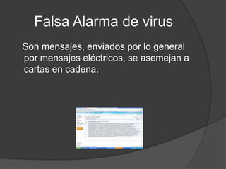 Falsa Alarma de virus
Son mensajes, enviados por lo general
por mensajes eléctricos, se asemejan a
cartas en cadena.
 