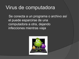 Virus de computadora
 Se conecta a un programa o archivo así
 el puede esparcirse de una
 computadora a otra, dejando
 infecciones mientras viaja
 