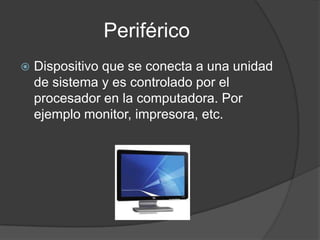 Periférico
   Dispositivo que se conecta a una unidad
    de sistema y es controlado por el
    procesador en la computadora. Por
    ejemplo monitor, impresora, etc.
 