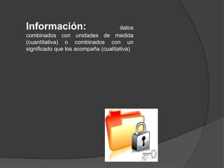 Información:                         datos
combinados con unidades de medida
(cuantitativa) o combinados con un
significado que los acompaña (cualitativa)
 