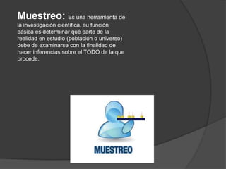 Muestreo: Es una herramienta de
la investigación científica, su función
básica es determinar qué parte de la
realidad en estudio (población o universo)
debe de examinarse con la finalidad de
hacer inferencias sobre el TODO de la que
procede.
 