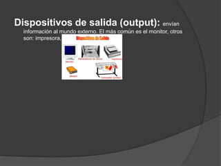 Dispositivos de salida (output): envían
  información al mundo externo. El más común es el monitor, otros
  son: impresora, parlantes, fax.
 