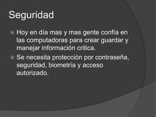Seguridad
 Hoy en día mas y mas gente confía en
  las computadoras para crear guardar y
  manejar información critica.
 Se necesita protección por contraseña,
  seguridad, biometría y acceso
  autorizado.
 