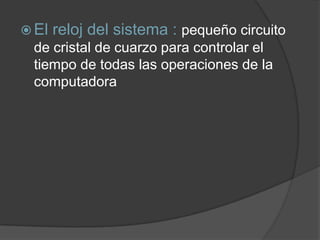  El   reloj del sistema : pequeño circuito
 de cristal de cuarzo para controlar el
 tiempo de todas las operaciones de la
 computadora
 