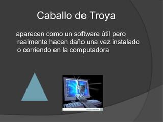 Caballo de Troya
aparecen como un software útil pero
realmente hacen daño una vez instalado
o corriendo en la computadora
 