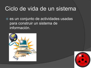 Ciclo de vida de un sistema
   es un conjunto de actividades usadas
    para construir un sistema de
    información.
 