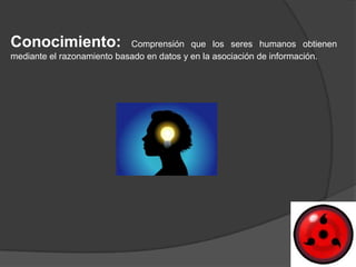 Conocimiento:               Comprensión que los seres humanos obtienen
mediante el razonamiento basado en datos y en la asociación de información.
 