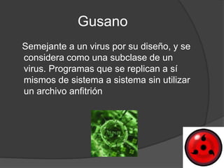 Gusano
Semejante a un virus por su diseño, y se
considera como una subclase de un
virus. Programas que se replican a sí
mismos de sistema a sistema sin utilizar
un archivo anfitrión
 