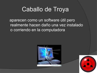 Caballo de Troya
aparecen como un software útil pero
realmente hacen daño una vez instalado
o corriendo en la computadora
 