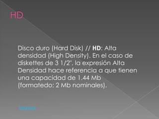 Disco duro (Hard Disk) // HD: Alta
densidad (High Density). En el caso de
diskettes de 3 1/2", la expresión Alta
Densidad hace referencia a que tienen
una capacidad de 1.44 Mb
(formatedo; 2 Mb nominales).


Regresar
 