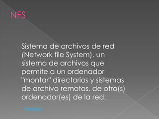 Sistema de archivos de red
(Network file System), un
sistema de archivos que
permite a un ordenador
"montar" directorios y sistemas
de archivo remotos, de otro(s)
ordenador(es) de la red.
 Regresar
 