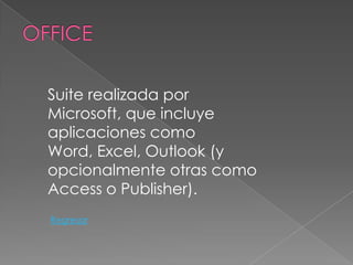 Suite realizada por
Microsoft, que incluye
aplicaciones como
Word, Excel, Outlook (y
opcionalmente otras como
Access o Publisher).
Regresar
 