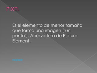 Es el elemento de menor tamaño
que forma una imagen ("un
punto"). Abreviatura de Picture
Element.



Regresar
 