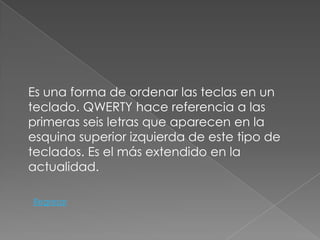 Es una forma de ordenar las teclas en un
teclado. QWERTY hace referencia a las
primeras seis letras que aparecen en la
esquina superior izquierda de este tipo de
teclados. Es el más extendido en la
actualidad.

Regresar
 