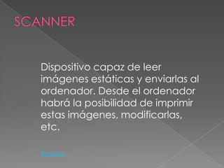 Dispositivo capaz de leer
imágenes estáticas y enviarlas al
ordenador. Desde el ordenador
habrá la posibilidad de imprimir
estas imágenes, modificarlas,
etc.

Regresar
 