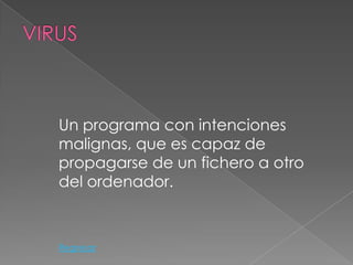 Un programa con intenciones
malignas, que es capaz de
propagarse de un fichero a otro
del ordenador.



Regresar
 
