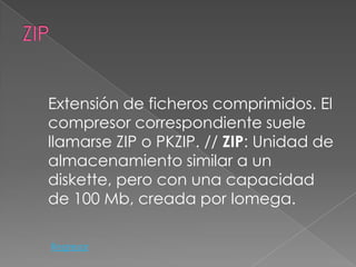 Extensión de ficheros comprimidos. El
compresor correspondiente suele
llamarse ZIP o PKZIP. // ZIP: Unidad de
almacenamiento similar a un
diskette, pero con una capacidad
de 100 Mb, creada por Iomega.

Regresar
 