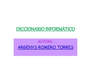 DICCIONARIO INFORMÀTICO
AUTORA:
ARGENYS ROMERO TORRES
 