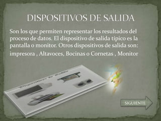 Son los que permiten representar los resultados del
proceso de datos. El dispositivo de salida típico es la
pantalla o monitor. Otros dispositivos de salida son:
impresora , Altavoces, Bocinas o Cornetas , Monitor




                                                 SIGUIENTE
 