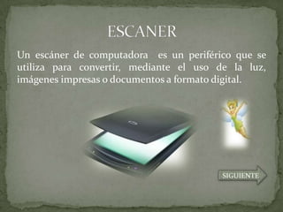 Un escáner de computadora es un periférico que se
utiliza para convertir, mediante el uso de la luz,
imágenes impresas o documentos a formato digital.




                                         SIGUIENTE
 