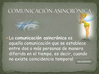  La comunicación asincrónica es
 aquella comunicación que se establece
 entre dos o más personas de manera
 diferida en el tiempo, es decir, cuando
 no existe coincidencia temporal SIGUIENTE
 