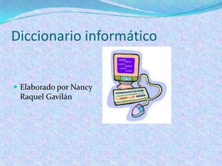 Diccionario informático


 Elaborado por Nancy
 Raquel Gavilán
 