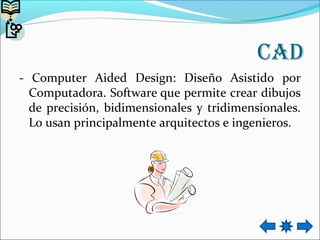 CAd
- Computer Aided Design: Diseño Asistido por
Computadora. Software que permite crear dibujos
de precisión, bidimensionales y tridimensionales.
Lo usan principalmente arquitectos e ingenieros.
 