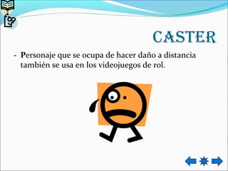 CAsteR
- Personaje que se ocupa de hacer daño a distancia
también se usa en los videojuegos de rol.
 