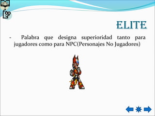 elite
- Palabra que designa superioridad tanto para
jugadores como para NPC(Personajes No Jugadores)
 